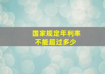 国家规定年利率不能超过多少 