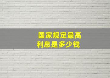 国家规定最高利息是多少钱 