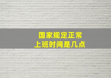 国家规定正常上班时间是几点