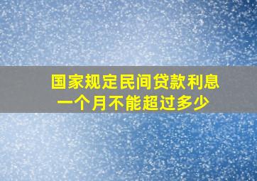 国家规定民间贷款利息一个月不能超过多少 