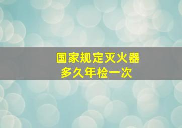 国家规定灭火器多久年检一次 