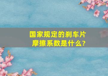 国家规定的刹车片摩擦系数是什么?