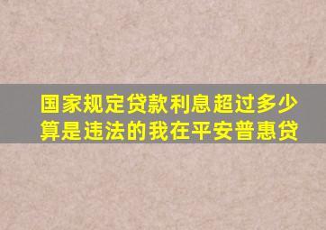 国家规定贷款利息超过多少算是违法的我在平安普惠贷(