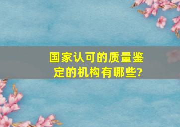 国家认可的质量鉴定的机构有哪些?