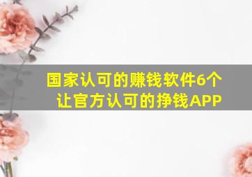 国家认可的赚钱软件(6个让官方认可的挣钱APP) 