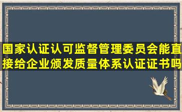 国家认证认可监督管理委员会能直接给企业颁发质量体系认证证书吗