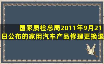 国家质检总局2011年9月21日公布的《家用汽车产品修理、更换、退货...