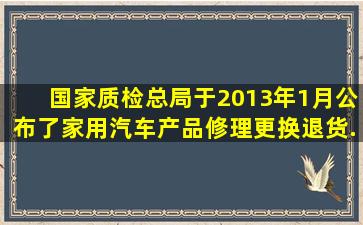 国家质检总局于2013年1月公布了《家用汽车产品修理、更换、退货...