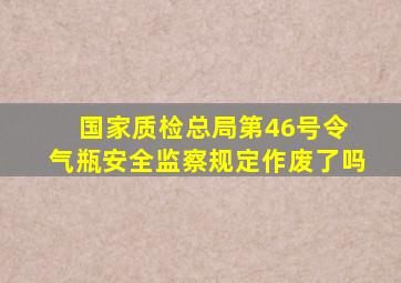 国家质检总局第46号令 《气瓶安全监察规定》作废了吗