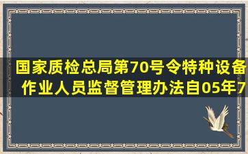 国家质检总局第70号令(特种设备作业人员监督管理办法》自05年7月...