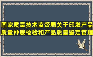 国家质量技术监督局关于印发《产品质量仲裁检验和产品质量鉴定管理...