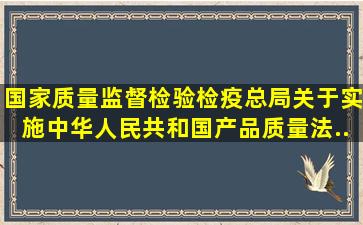 国家质量监督检验检疫总局关于实施《中华人民共和国产品质量法...