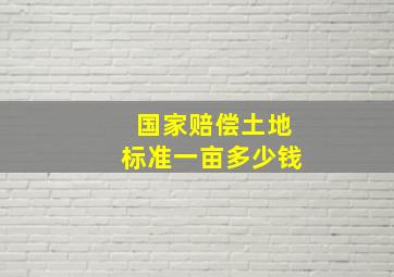 国家赔偿土地标准一亩多少钱