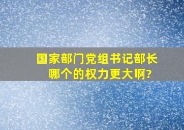 国家部门党组书记、部长 哪个的权力更大啊?