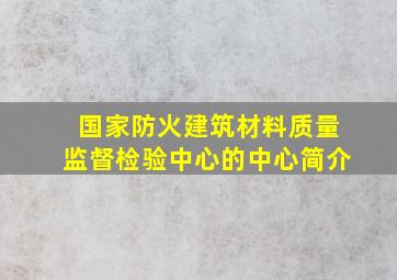 国家防火建筑材料质量监督检验中心的中心简介