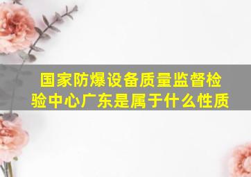 国家防爆设备质量监督检验中心(广东)是属于什么性质