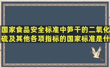 国家食品安全标准中笋干的二氧化硫及其他各项指标的国家标准是什么?