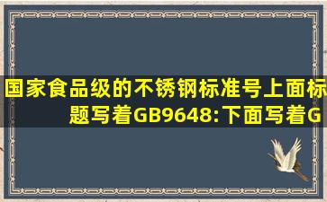 国家食品级的不锈钢标准号上面标题写着GB9648:下面写着GB9684,...