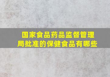 国家食品药品监督管理局批准的保健食品有哪些