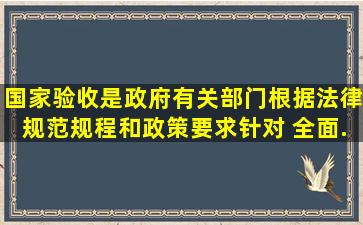 国家验收是政府有关部门根据法律、规范、规程和政策要求,针对( )全面...