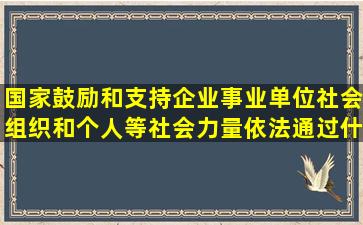 国家鼓励和支持企业事业单位社会组织和个人等社会力量依法通过什么