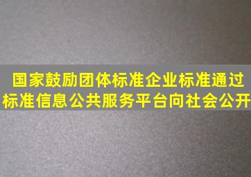 国家鼓励团体标准、企业标准通过标准信息公共服务平台向社会公开。()