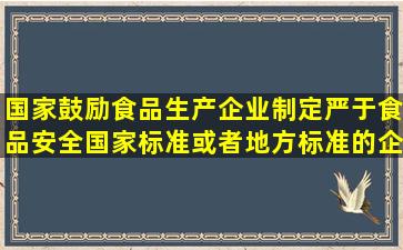 国家鼓励食品生产企业制定严于食品安全国家标准或者地方标准的企业...