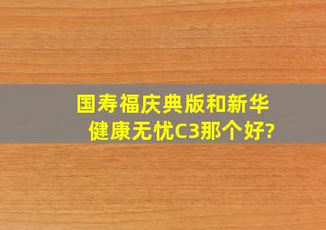 国寿福庆典版和新华健康无忧C3那个好?