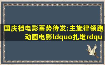 国庆档电影蓄势待发:主旋律领跑,动画电影“扎堆”