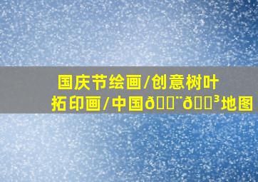 国庆节绘画/创意树叶拓印画/中国🇨🇳地图