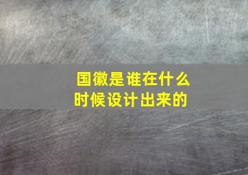 国徽是谁在什么时候设计出来的 