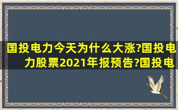 国投电力今天为什么大涨?国投电力股票2021年报预告?国投电力算...