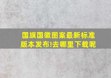 国旗、国徽图案最新标准版本发布!去哪里下载呢