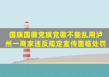 国旗国徽、党旗党徽不能乱用,泸州一商家违反规定宣传面临处罚