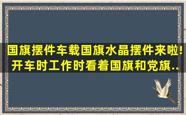 国旗摆件。车载国旗水晶摆件来啦!开车时,工作时看着国旗和党旗...