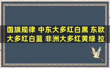 国旗规律 中东大多红白黑 东欧大多红白蓝 非洲大多红黄绿 拉美大...