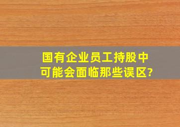 国有企业员工持股中,可能会面临那些误区?