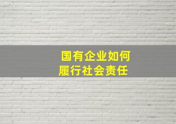 国有企业如何履行社会责任 