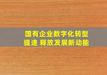 国有企业数字化转型提速 释放发展新动能