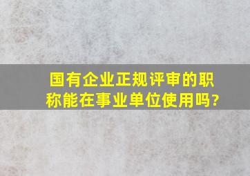 国有企业正规评审的职称能在事业单位使用吗?