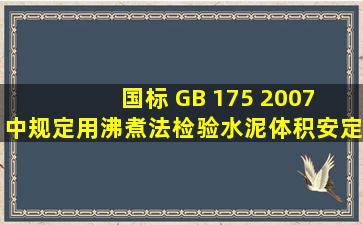 国标 GB 175 2007 中规定用沸煮法检验水泥体积安定性必须合格,沸煮...