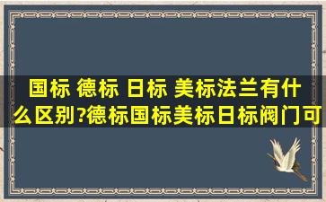 国标 德标 日标 美标法兰有什么区别?德标,国标,美标,日标阀门可以换用...