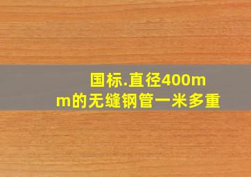 国标.直径400mm的无缝钢管,一米多重