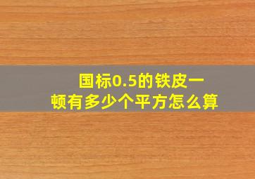 国标0.5的铁皮一顿有多少个平方,怎么算