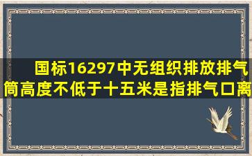 国标16297中无组织排放排气筒高度不低于十五米,是指排气口离地面的...