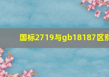 国标2719与gb18187区别