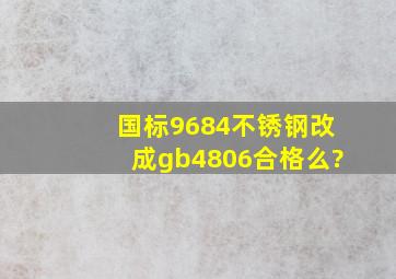 国标9684不锈钢改成gb4806合格么?