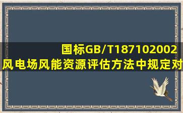 国标GB/T187102002《风电场风能资源评估方法》中规定,对数据的...