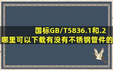 国标GB/T5836.1和.2哪里可以下载,有没有不锈钢管件的国家标准?