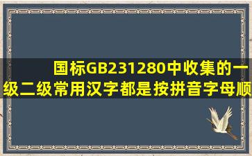 国标GB231280中收集的一级、二级常用汉字都是按拼音字母顺序排列...